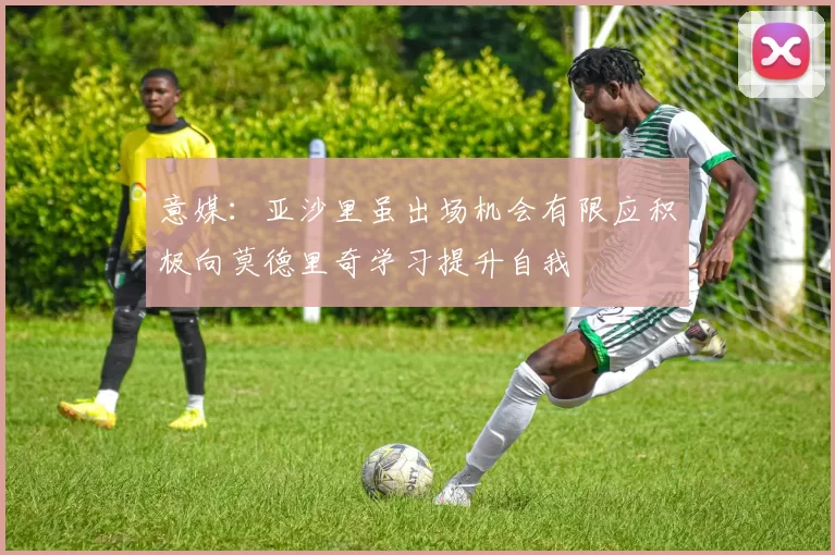 意媒：亚沙里虽出场机会有限应积极向莫德里奇学习提升自我