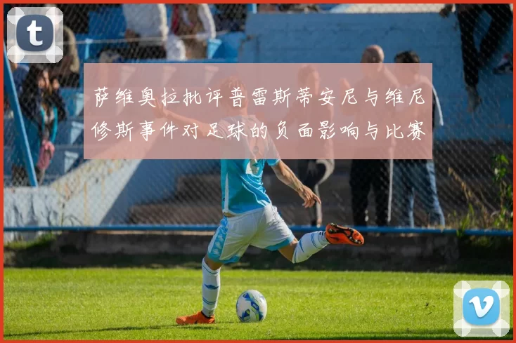 萨维奥拉批评普雷斯蒂安尼与维尼修斯事件对足球的负面影响与比赛公正性