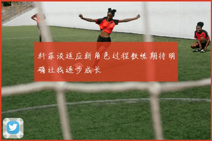 科菲谈适应新角色过程教练期待明确让我逐步成长