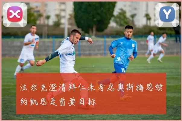 法尔克澄清拜仁未考虑奥斯梅恩续约凯恩是首要目标