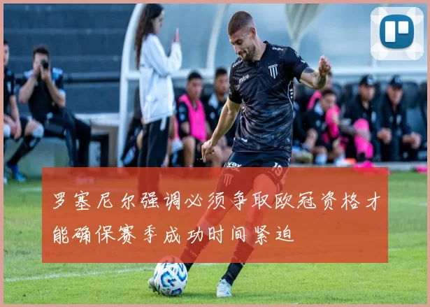 罗塞尼尔强调必须争取欧冠资格才能确保赛季成功时间紧迫