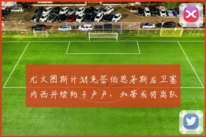 尤文图斯计划免签伯恩茅斯后卫塞内西并续约卡卢卢，加蒂或将离队