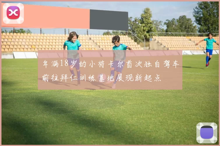 年满18岁的小将卡尔首次独自驾车前往拜仁训练基地展现新起点
