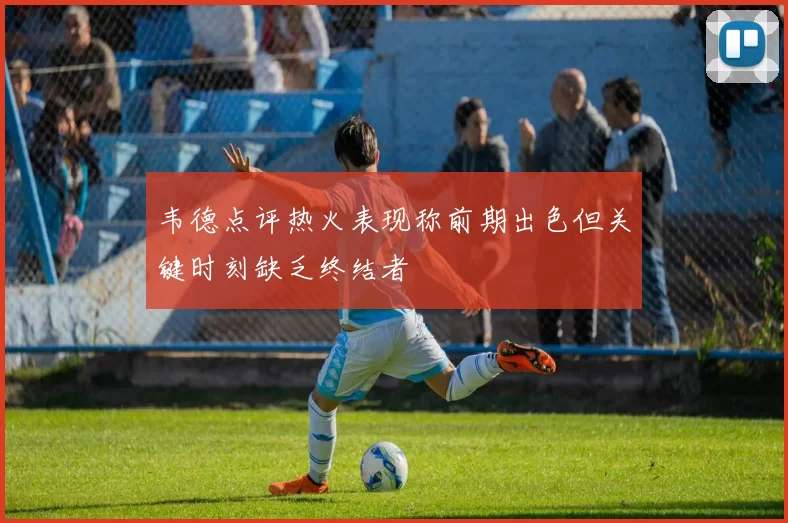 韦德点评热火表现称前期出色但关键时刻缺乏终结者