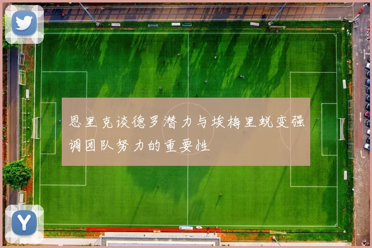 恩里克谈德罗潜力与埃梅里蜕变强调团队努力的重要性
